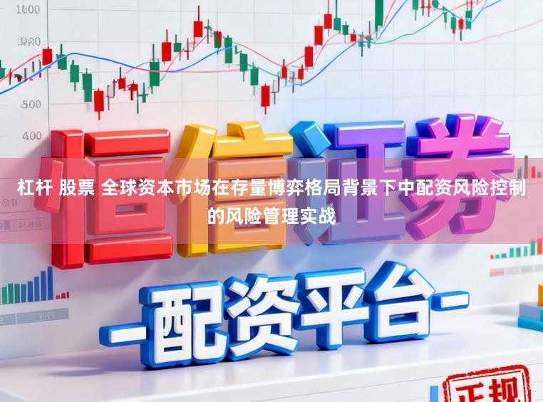 杠杆 股票 全球资本市场在存量博弈格局背景下中配资风险控制的风险管理实战