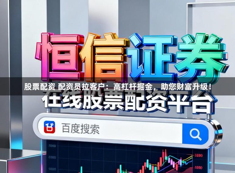 股票配资 配资员拉客户：高杠杆掘金，助您财富升级！