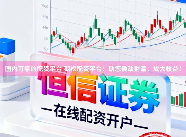 国内可靠的配资平台 期权配资平台：助您撬动财富，放大收益！