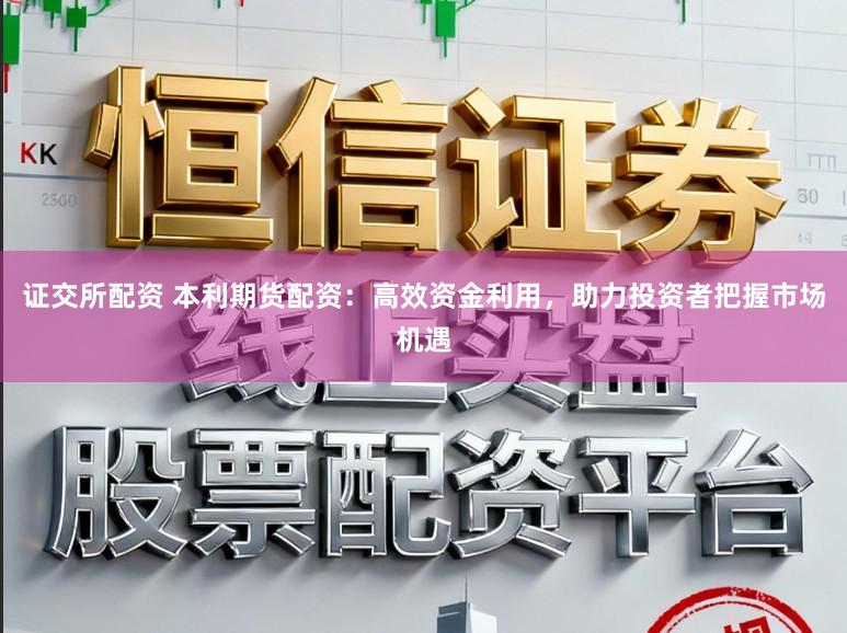 证交所配资 本利期货配资：高效资金利用，助力投资者把握市场机遇