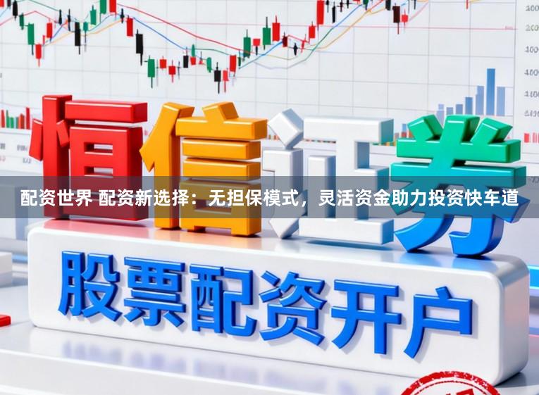 配资世界 配资新选择：无担保模式，灵活资金助力投资快车道