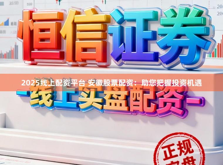 2025线上配资平台 安徽股票配资：助您把握投资机遇
