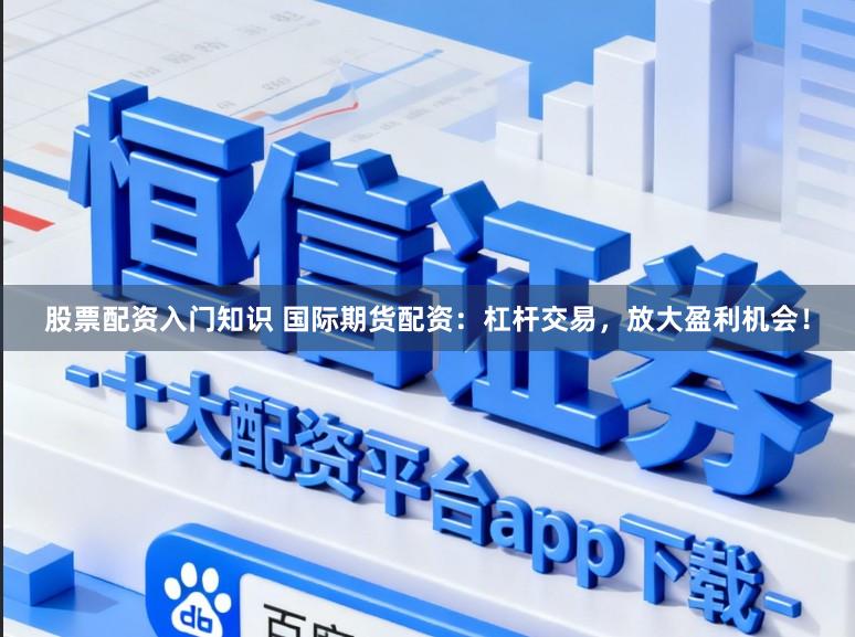 股票配资入门知识 国际期货配资：杠杆交易，放大盈利机会！