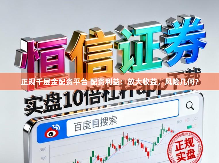 正规千层金配资平台 配资利益：放大收益，风险几何？