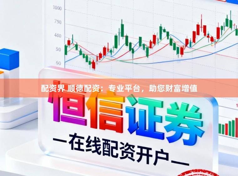 配资界 顺德配资：专业平台，助您财富增值