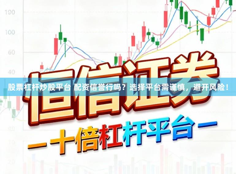 股票杠杆炒股平台 配资信誉行吗？选择平台需谨慎，避开风险！