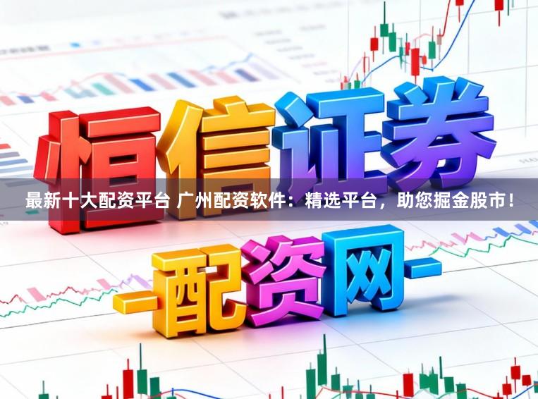 最新十大配资平台 广州配资软件：精选平台，助您掘金股市！