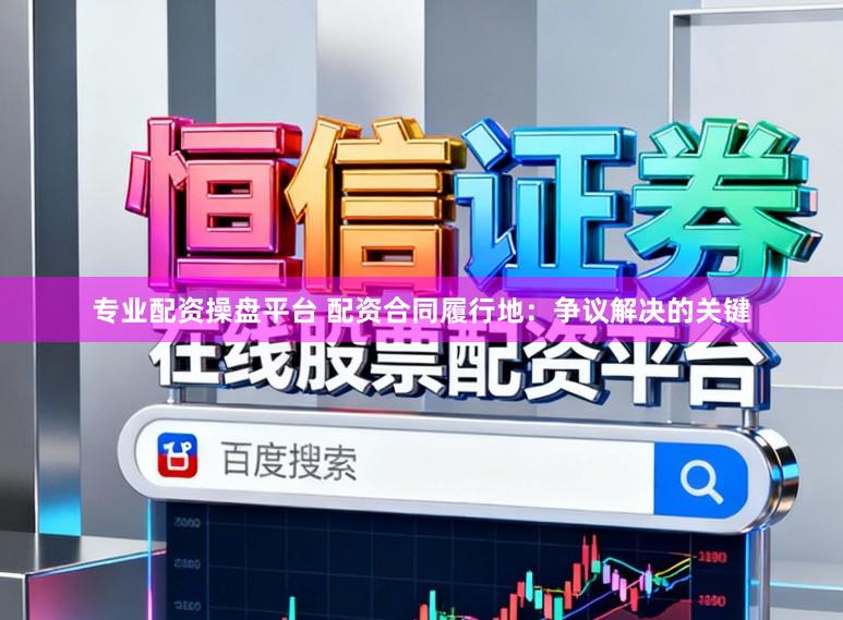 专业配资操盘平台 配资合同履行地：争议解决的关键