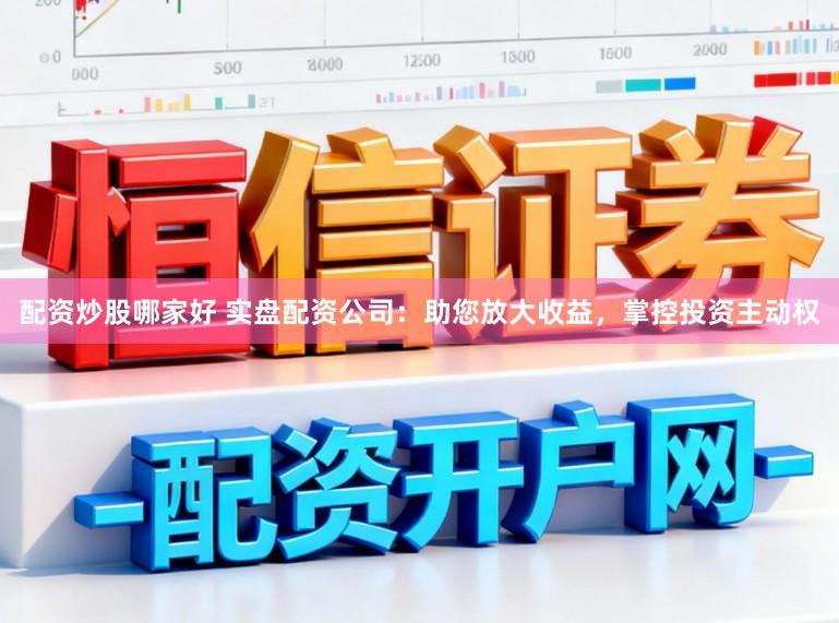 配资炒股哪家好 实盘配资公司：助您放大收益，掌控投资主动权