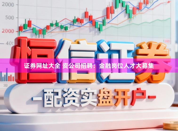 证券网址大全 资公司招聘：金融岗位人才大募集