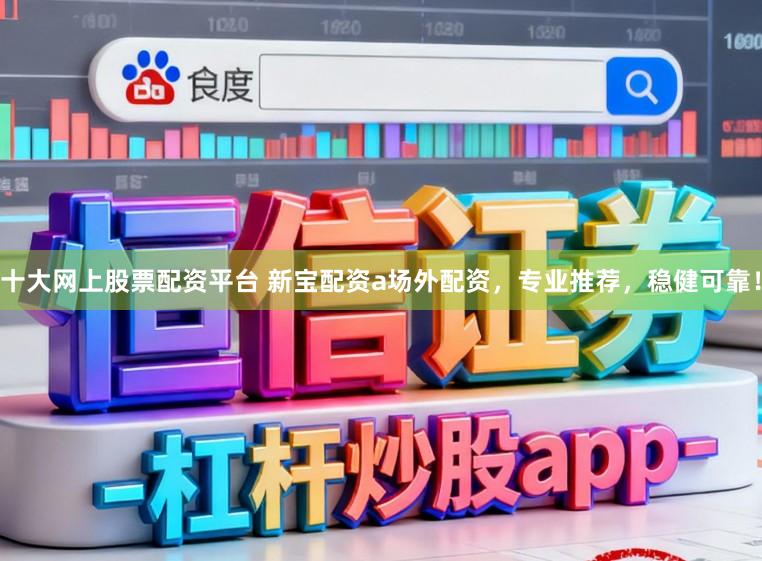 十大网上股票配资平台 新宝配资a场外配资，专业推荐，稳健可靠！