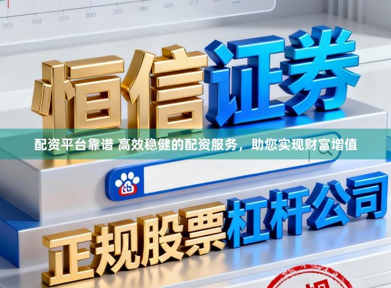 配资平台靠谱 高效稳健的配资服务，助您实现财富增值