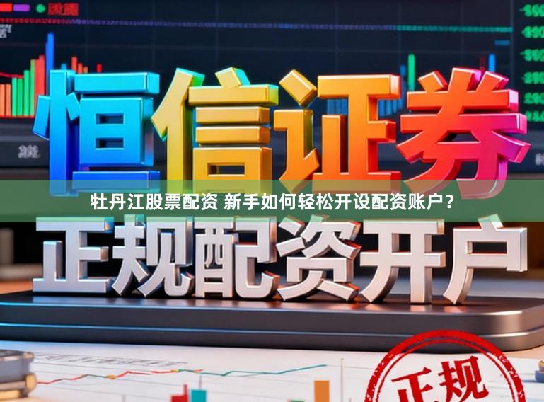 牡丹江股票配资 新手如何轻松开设配资账户？