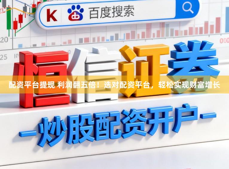 配资平台提现 利润翻五倍！选对配资平台，轻松实现财富增长