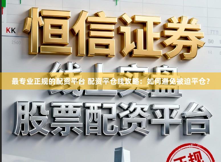 最专业正规的配资平台 配资平仓线攻略：如何避免被迫平仓？