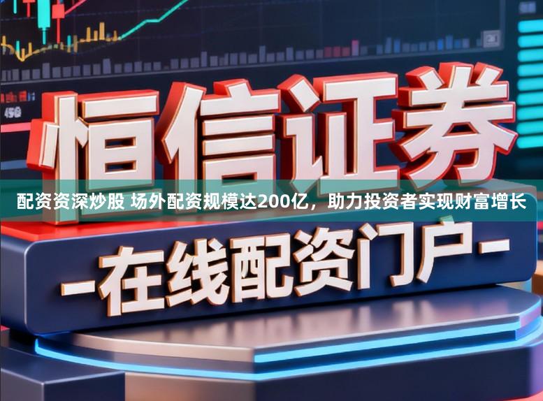 配资资深炒股 场外配资规模达200亿，助力投资者实现财富增长