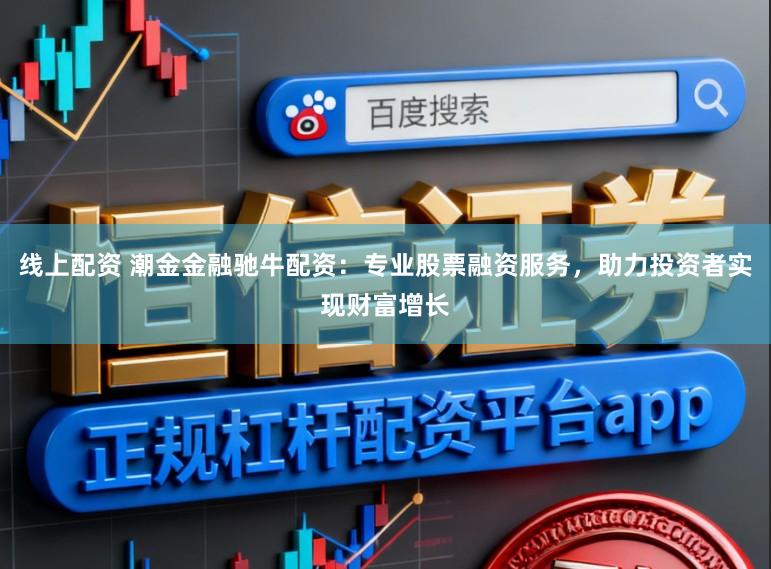 线上配资 潮金金融驰牛配资：专业股票融资服务，助力投资者实现财富增长
