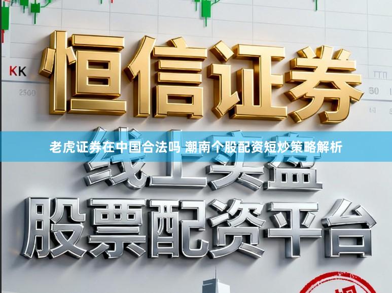 老虎证券在中国合法吗 潮南个股配资短炒策略解析
