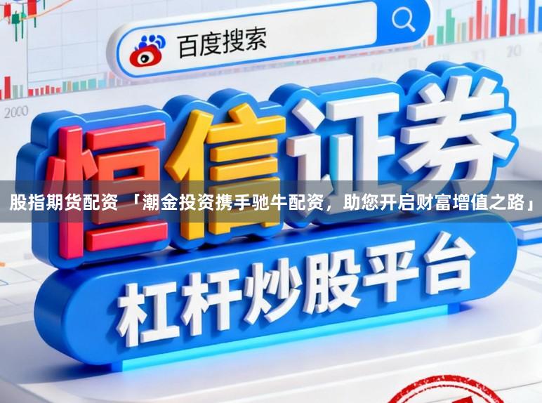 股指期货配资 「潮金投资携手驰牛配资，助您开启财富增值之路」