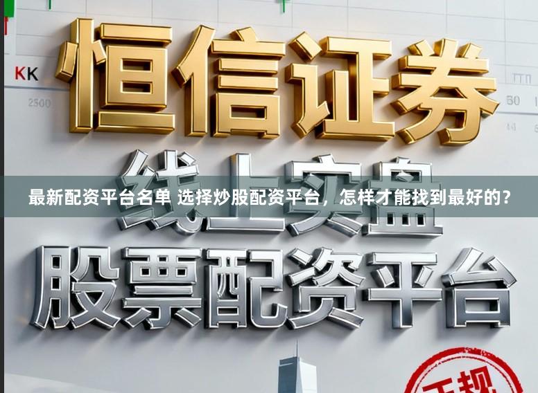 最新配资平台名单 选择炒股配资平台，怎样才能找到最好的？