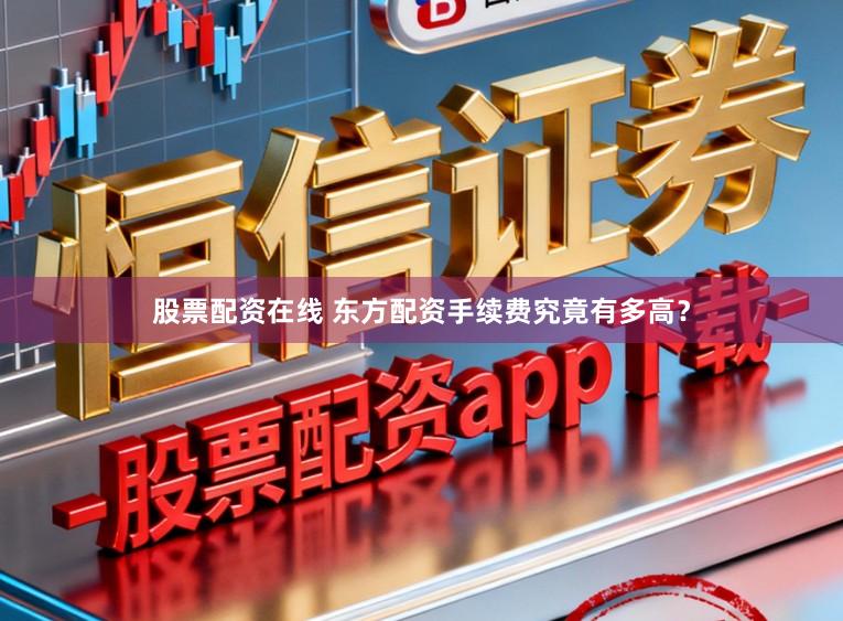 股票配资在线 东方配资手续费究竟有多高？