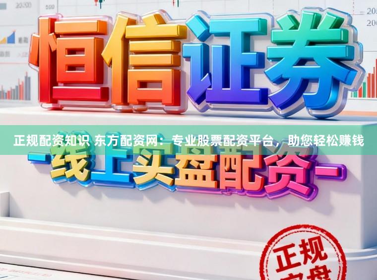 正规配资知识 东方配资网：专业股票配资平台，助您轻松赚钱