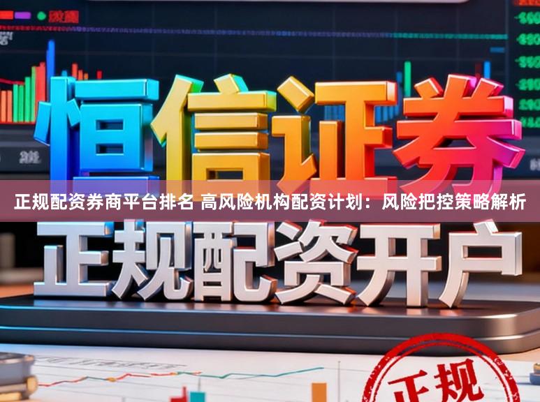 正规配资券商平台排名 高风险机构配资计划：风险把控策略解析