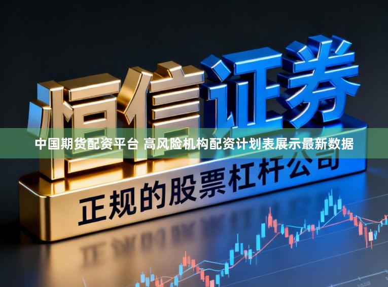 中国期货配资平台 高风险机构配资计划表展示最新数据