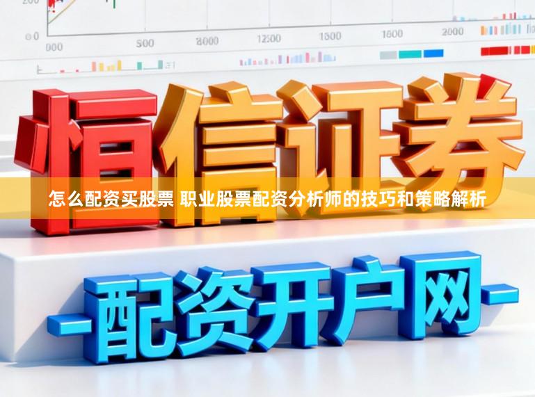 怎么配资买股票 职业股票配资分析师的技巧和策略解析