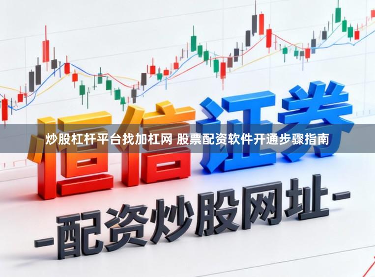 炒股杠杆平台找加杠网 股票配资软件开通步骤指南