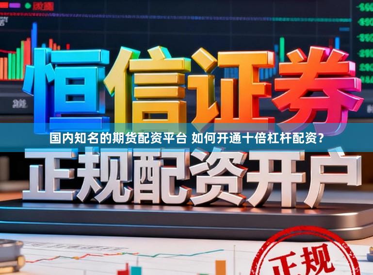 国内知名的期货配资平台 如何开通十倍杠杆配资？