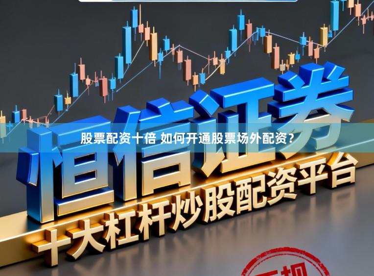 股票配资十倍 如何开通股票场外配资？