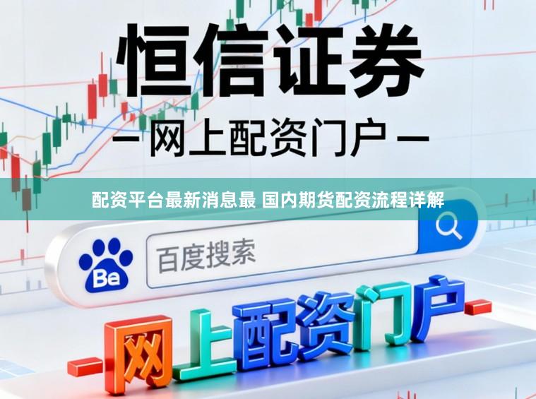 配资平台最新消息最 国内期货配资流程详解