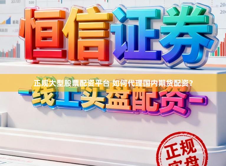 正规大型股票配资平台 如何代理国内期货配资？