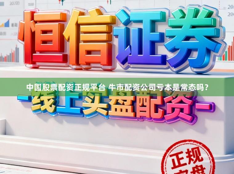 中国股票配资正规平台 牛市配资公司亏本是常态吗？