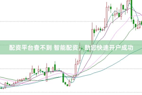 配资平台查不到 智能配资,助您快速开户成功