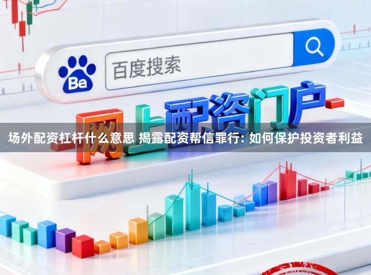 场外配资杠杆什么意思 揭露配资帮信罪行: 如何保护投资者利益