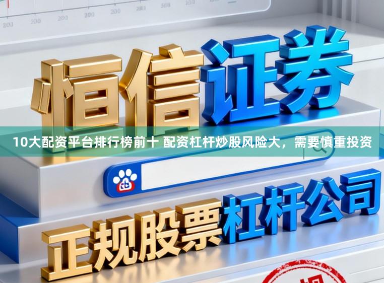 10大配资平台排行榜前十 配资杠杆炒股风险大，需要慎重投资