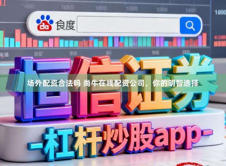 场外配资合法吗 尚牛在线配资公司,你的明智选择