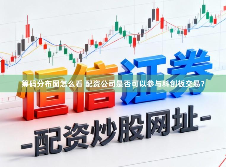 筹码分布图怎么看 配资公司是否可以参与科创板交易？