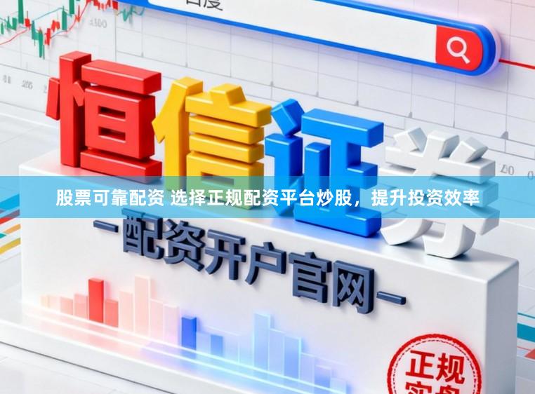 股票可靠配资 选择正规配资平台炒股，提升投资效率