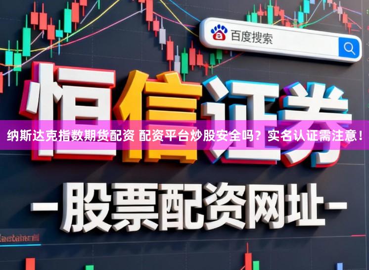 纳斯达克指数期货配资 配资平台炒股安全吗？实名认证需注意！