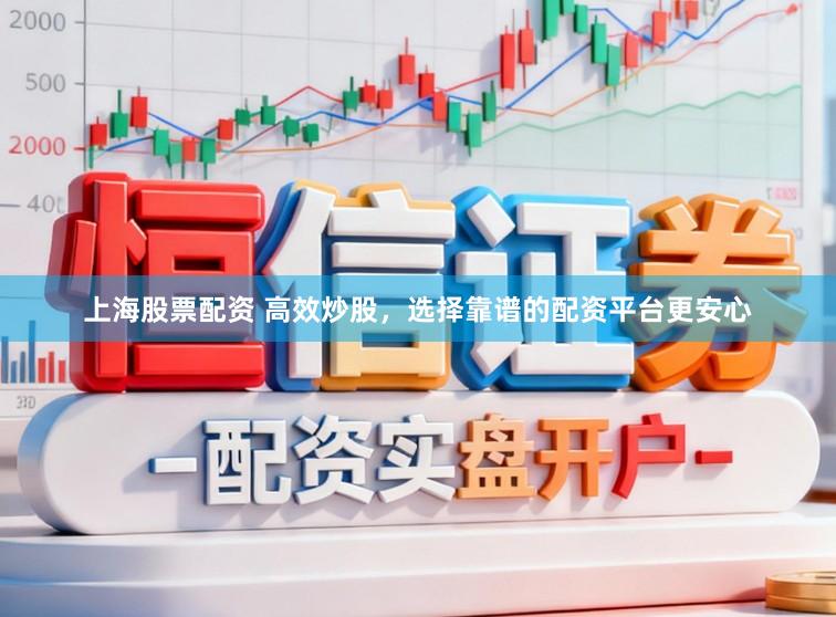 上海股票配资 高效炒股，选择靠谱的配资平台更安心