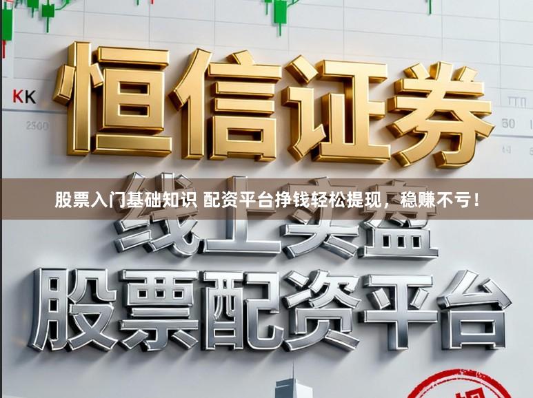 股票入门基础知识 配资平台挣钱轻松提现，稳赚不亏！
