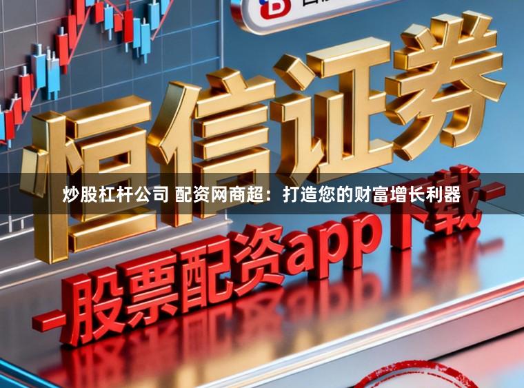 炒股杠杆公司 配资网商超：打造您的财富增长利器