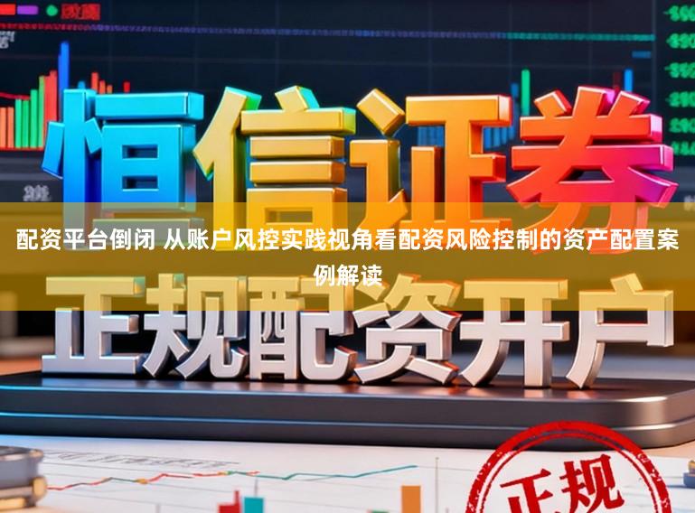 配资平台倒闭 从账户风控实践视角看配资风险控制的资产配置案例解读