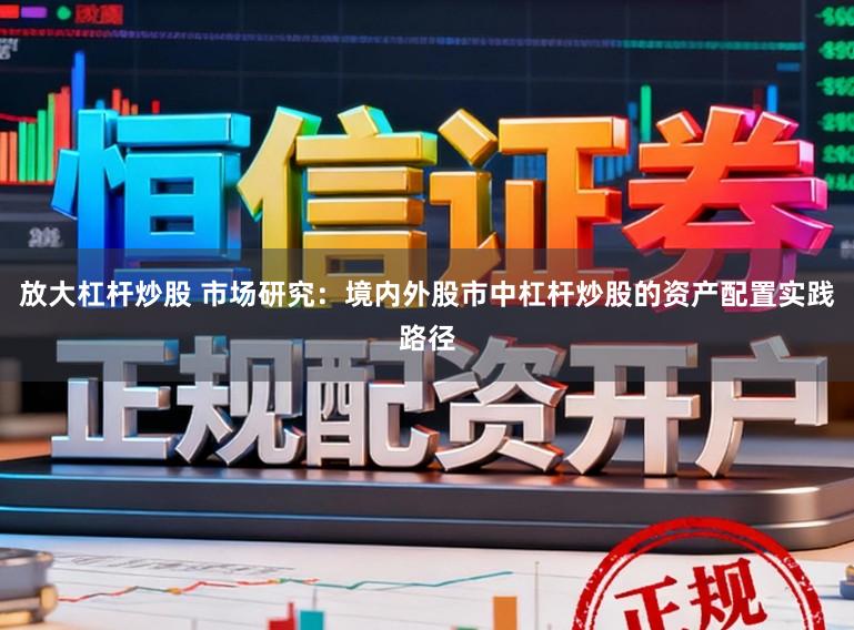 放大杠杆炒股 市场研究：境内外股市中杠杆炒股的资产配置实践路径