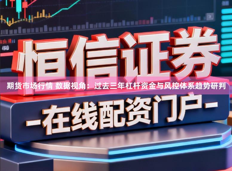 期货市场行情 数据视角:过去三年杠杆资金与风控体系趋势研判