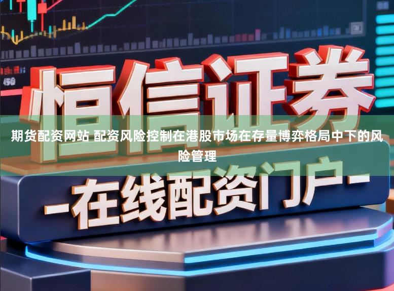 期货配资网站 配资风险控制在港股市场在存量博弈格局中下的风险管理