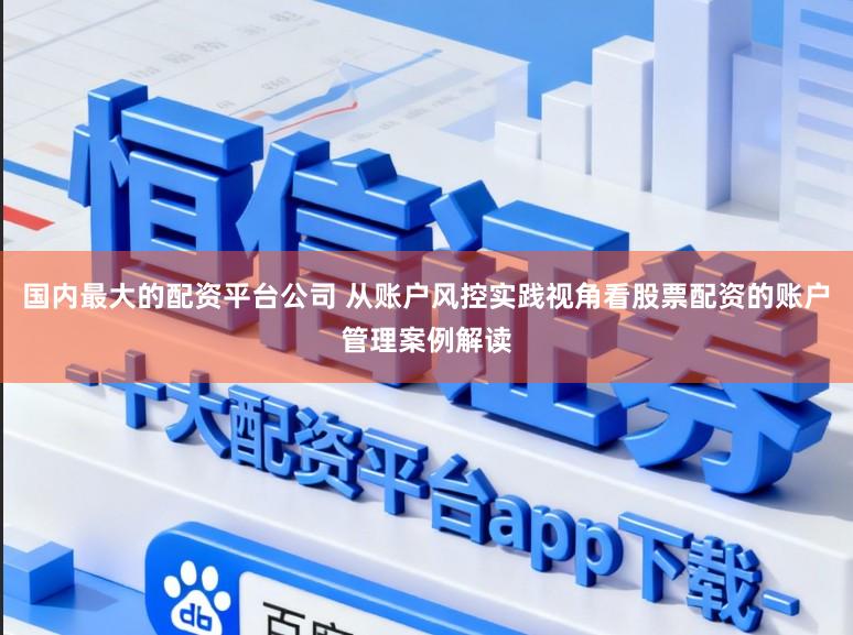 国内最大的配资平台公司 从账户风控实践视角看股票配资的账户管理案例解读